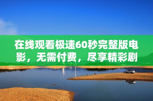 在线观看极速60秒完整版电影，无需付费，尽享精彩剧情