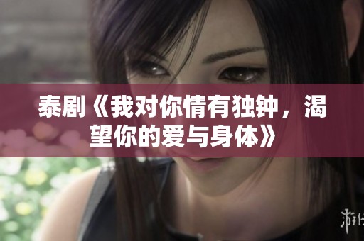 泰剧《我对你情有独钟，渴望你的爱与身体》