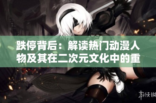 跌停背后：解读热门动漫人物及其在二次元文化中的重要性与影响力