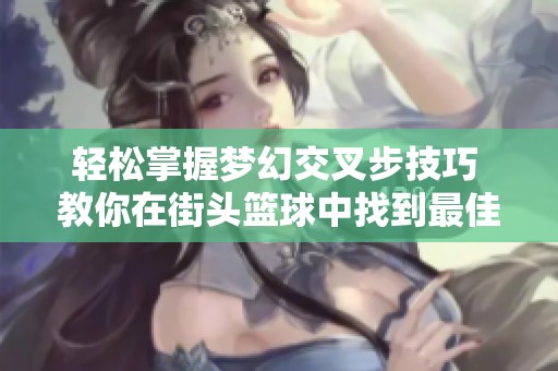轻松掌握梦幻交叉步技巧 教你在街头篮球中找到最佳防守位置