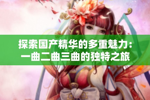 探索国产精华的多重魅力：一曲二曲三曲的独特之旅
