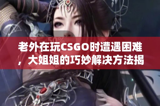 老外在玩CSGO时遭遇困难，大姐姐的巧妙解决方法揭晓