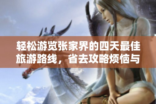 轻松游览张家界的四天最佳旅游路线，省去攻略烦恼与奔波的全攻略详解