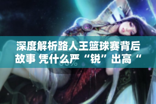 深度解析路人王篮球赛背后故事 凭什么严“锐”出高“钝”成就逆转传奇