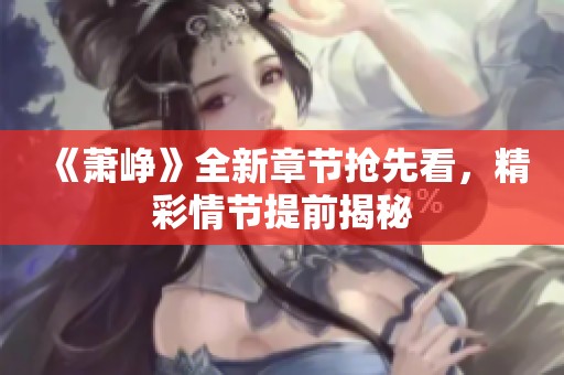 《萧峥》全新章节抢先看，精彩情节提前揭秘