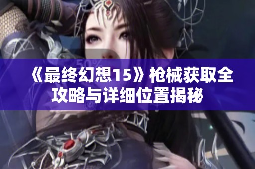 《最终幻想15》枪械获取全攻略与详细位置揭秘