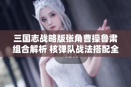 三国志战略版张角曹操鲁肃组合解析 核弹队战法搭配全攻略分享
