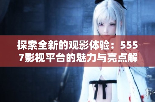 探索全新的观影体验：5557影视平台的魅力与亮点解析