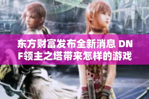 东方财富发布全新消息 DNF领主之塔带来怎样的游戏体验与更新内容