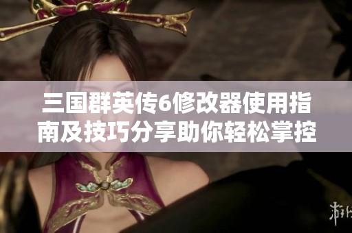 三国群英传6修改器使用指南及技巧分享助你轻松掌控游戏乐趣