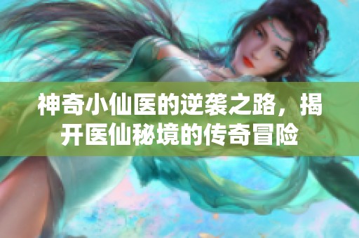 神奇小仙医的逆袭之路，揭开医仙秘境的传奇冒险
