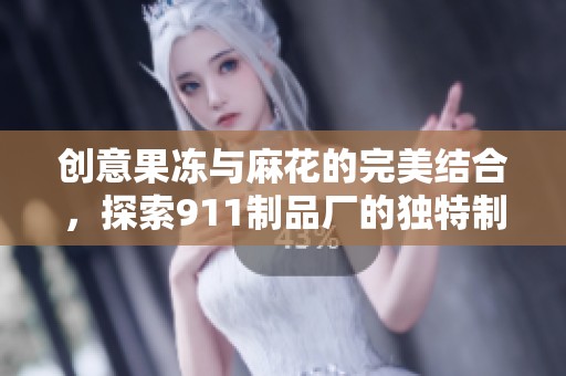 创意果冻与麻花的完美结合，探索911制品厂的独特制作工艺