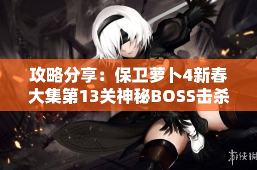 攻略分享：保卫萝卜4新春大集第13关神秘BOSS击杀技巧详解
