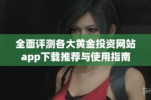 全面评测各大黄金投资网站app下载推荐与使用指南