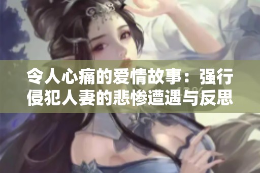 令人心痛的爱情故事：强行侵犯人妻的悲惨遭遇与反思