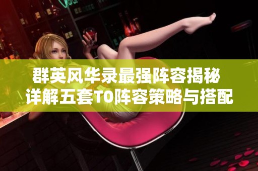 群英风华录最强阵容揭秘 详解五套T0阵容策略与搭配要点