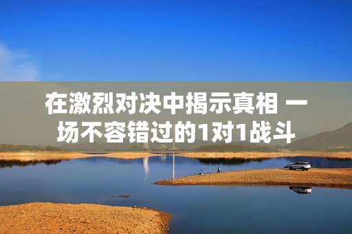 在激烈对决中揭示真相 一场不容错过的1对1战斗