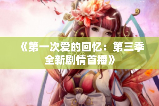 《第一次爱的回忆：第三季全新剧情首播》