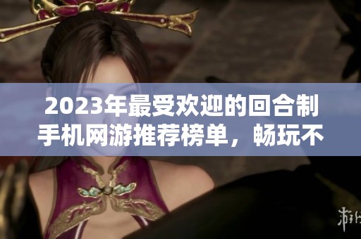 2023年最受欢迎的回合制手机网游推荐榜单，畅玩不花钱的精彩游戏集合