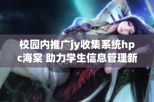 校园内推广jy收集系统hpc海棠 助力学生信息管理新模式