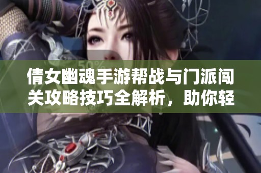 倩女幽魂手游帮战与门派闯关攻略技巧全解析，助你轻松取胜提升战力