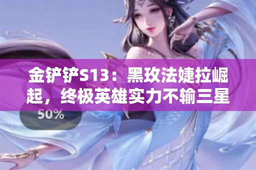 金铲铲S13：黑玫法婕拉崛起，终极英雄实力不输三星三费卡！