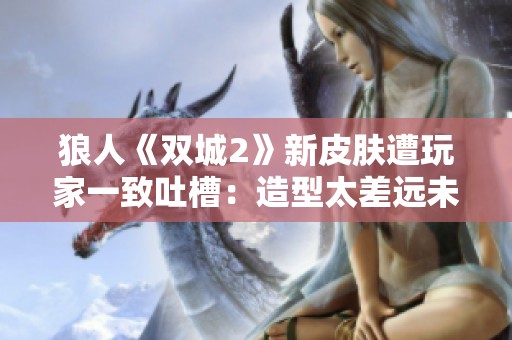 狼人《双城2》新皮肤遭玩家一致吐槽：造型太差远未还原原作魅力