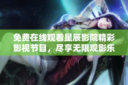 免费在线观看星辰影院精彩影视节目，尽享无限观影乐趣