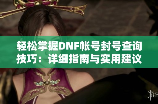 轻松掌握DNF帐号封号查询技巧：详细指南与实用建议
