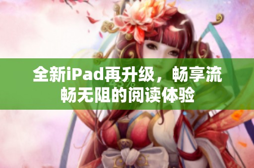 全新iPad再升级，畅享流畅无阻的阅读体验