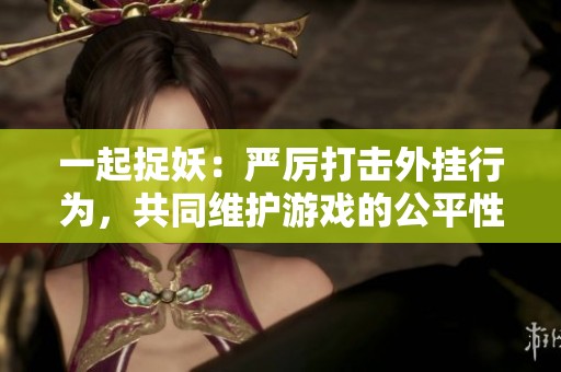 一起捉妖：严厉打击外挂行为，共同维护游戏的公平性与公正性之路正在进行中