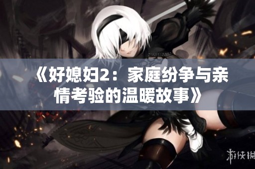《好媳妇2：家庭纷争与亲情考验的温暖故事》