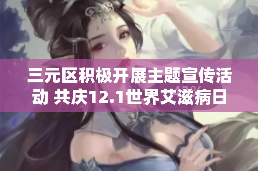 三元区积极开展主题宣传活动 共庆12.1世界艾滋病日 提高公众防治意识