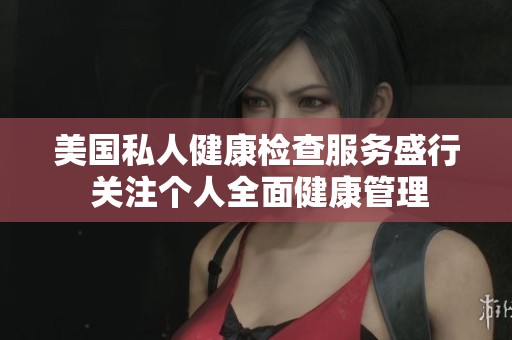 美国私人健康检查服务盛行 关注个人全面健康管理