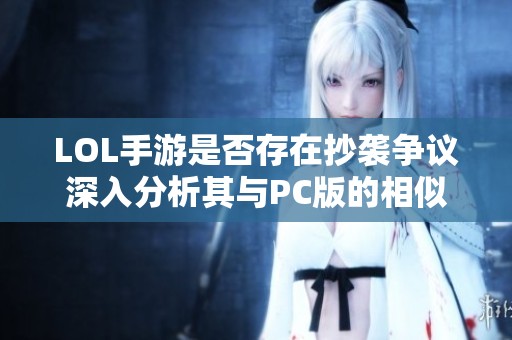 LOL手游是否存在抄袭争议深入分析其与PC版的相似性与差异性