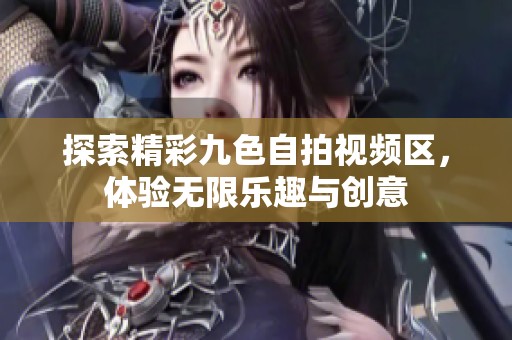 探索精彩九色自拍视频区，体验无限乐趣与创意