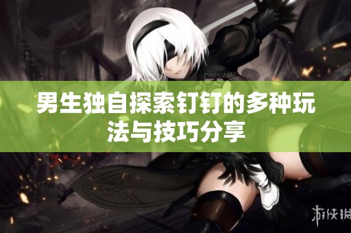 男生独自探索钉钉的多种玩法与技巧分享