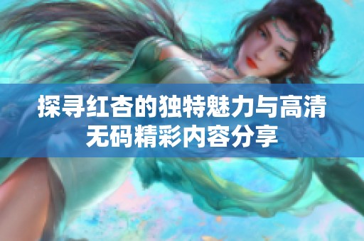 探寻红杏的独特魅力与高清无码精彩内容分享