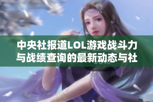 中央社报道LOL游戏战斗力与战绩查询的最新动态与社会影响分析