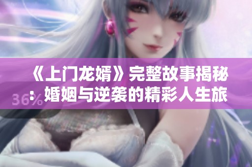 《上门龙婿》完整故事揭秘：婚姻与逆袭的精彩人生旅程