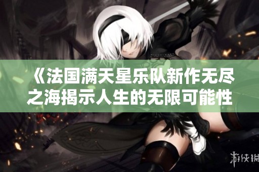 《法国满天星乐队新作无尽之海揭示人生的无限可能性》