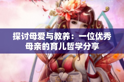 探讨母爱与教养：一位优秀母亲的育儿哲学分享