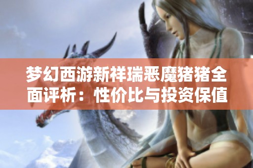 梦幻西游新祥瑞恶魔猪猪全面评析：性价比与投资保值潜力深入探讨