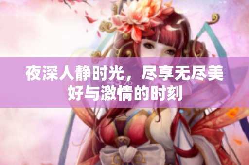 夜深人静时光，尽享无尽美好与激情的时刻
