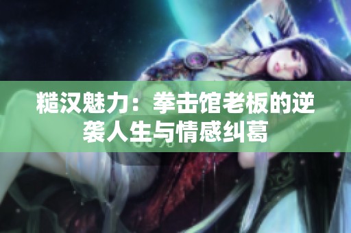 糙汉魅力：拳击馆老板的逆袭人生与情感纠葛
