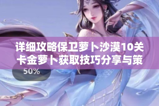 详细攻略保卫萝卜沙漠10关卡金萝卜获取技巧分享与策略分析