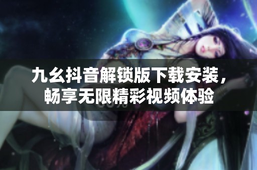 九幺抖音解锁版下载安装，畅享无限精彩视频体验