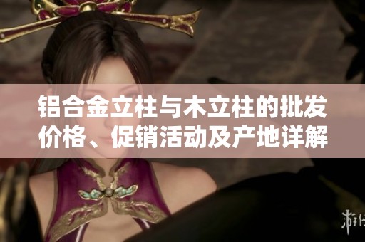 铝合金立柱与木立柱的批发价格、促销活动及产地详解，助您选择优质产品
