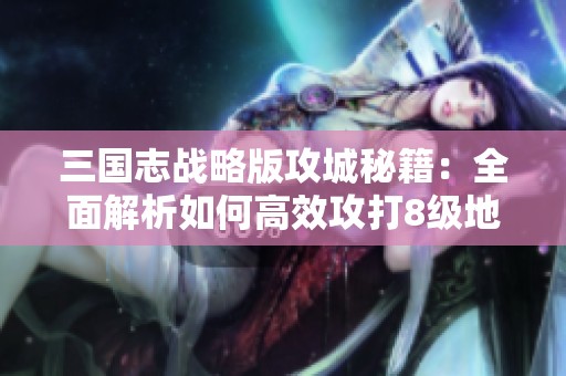 三国志战略版攻城秘籍：全面解析如何高效攻打8级地的制胜策略