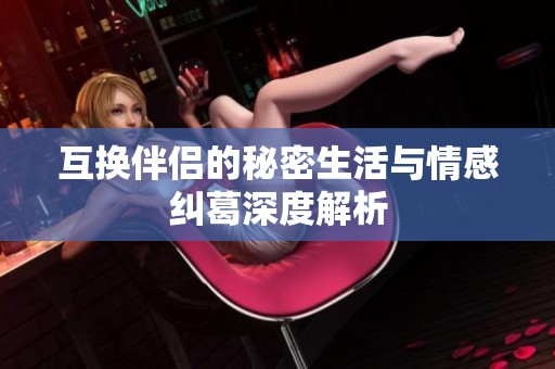 互换伴侣的秘密生活与情感纠葛深度解析
